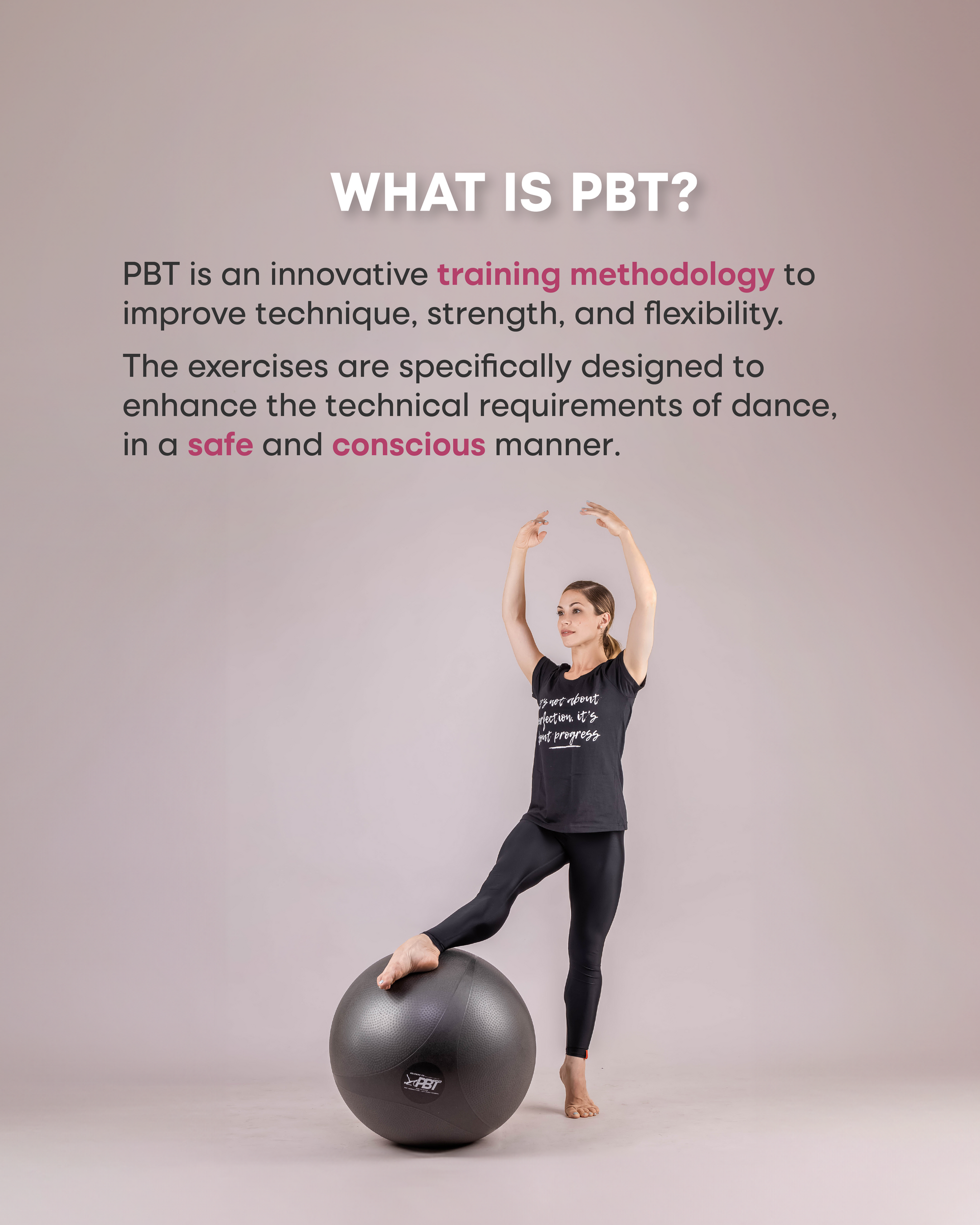 PBT is an innovative training methodology to improve technique, strength, and flexibility. The exercises are specifically designed to enhance the technical requirements of dance in a safe and conscious manner.